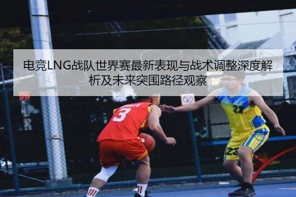 电竞LNG战队世界赛最新表现与战术调整深度解析及未来突围路径观察 - YIHAO